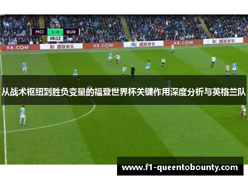 从战术枢纽到胜负变量的福登世界杯关键作用深度分析与英格兰队 从战术枢纽到胜负变量的福登世界杯关键作用深度分析与英格兰队