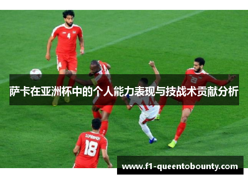 萨卡在亚洲杯中的个人能力表现与技战术贡献分析