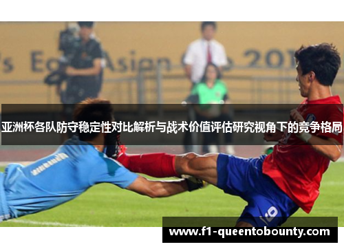 亚洲杯各队防守稳定性对比解析与战术价值评估研究视角下的竞争格局