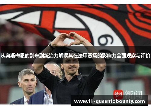 从奥斯梅恩的到来到统治力解读其在法甲赛场的影响力全面观察与评价