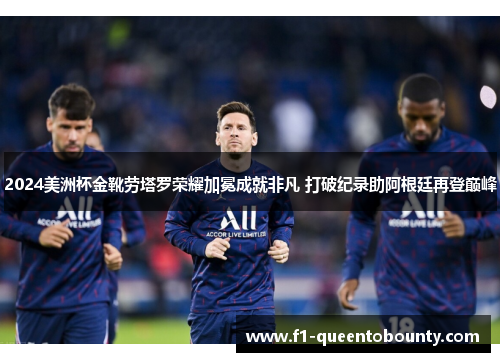 2024美洲杯金靴劳塔罗荣耀加冕成就非凡 打破纪录助阿根廷再登巅峰