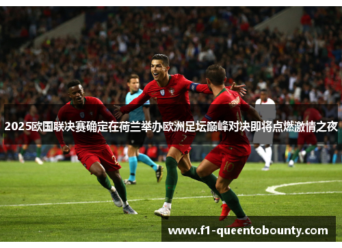 2025欧国联决赛确定在荷兰举办欧洲足坛巅峰对决即将点燃激情之夜