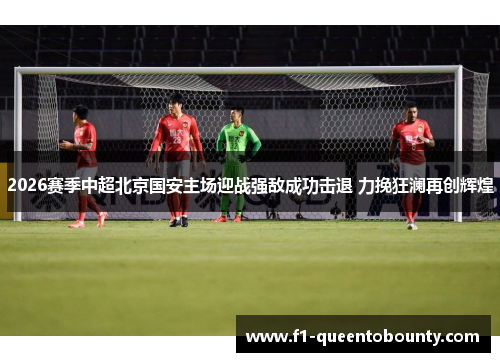 2026赛季中超北京国安主场迎战强敌成功击退 力挽狂澜再创辉煌