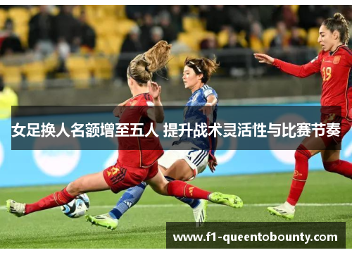 女足换人名额增至五人 提升战术灵活性与比赛节奏