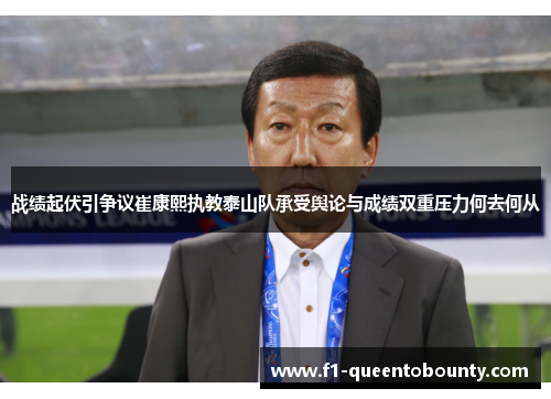 战绩起伏引争议崔康熙执教泰山队承受舆论与成绩双重压力何去何从