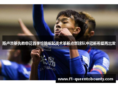 斯卢茨基执教申花首季惊艳崛起战术革新点燃球队冲冠新希望再出发