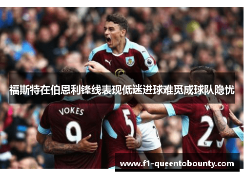 福斯特在伯恩利锋线表现低迷进球难觅成球队隐忧