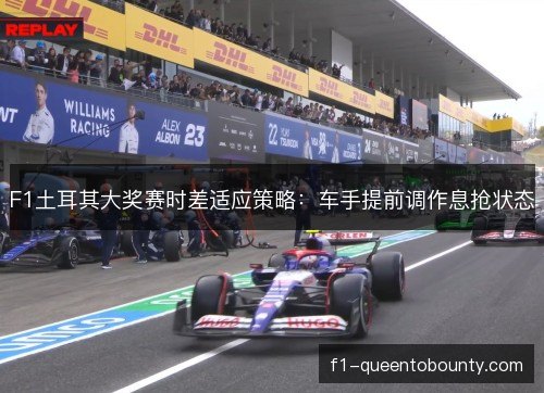 F1土耳其大奖赛时差适应策略：车手提前调作息抢状态